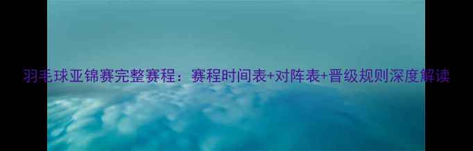 图片 羽毛球亚锦赛完整赛程：赛程时间表+对阵表+晋级规则深度解读