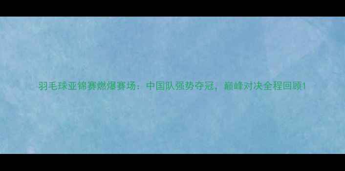 图片 羽毛球亚锦赛燃爆赛场：中国队强势夺冠，巅峰对决全程回顾1