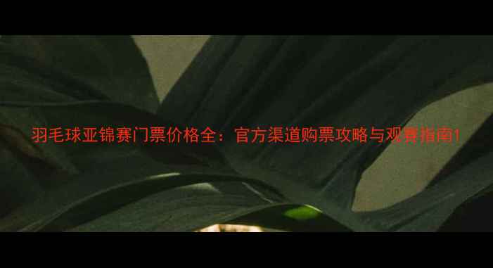 图片 羽毛球亚锦赛门票价格全：官方渠道购票攻略与观赛指南1