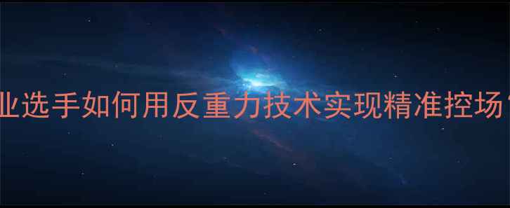 图片 羽毛球以柔克刚：职业选手如何用反重力技术实现精准控场？深度四大制胜法则1