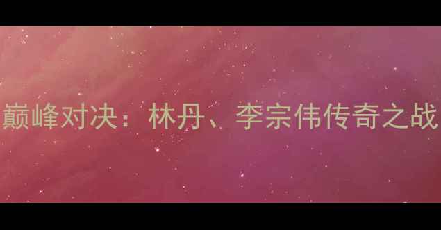 图片 羽毛球伦敦奥运会巅峰对决：林丹、李宗伟传奇之战与国羽崛起全记录