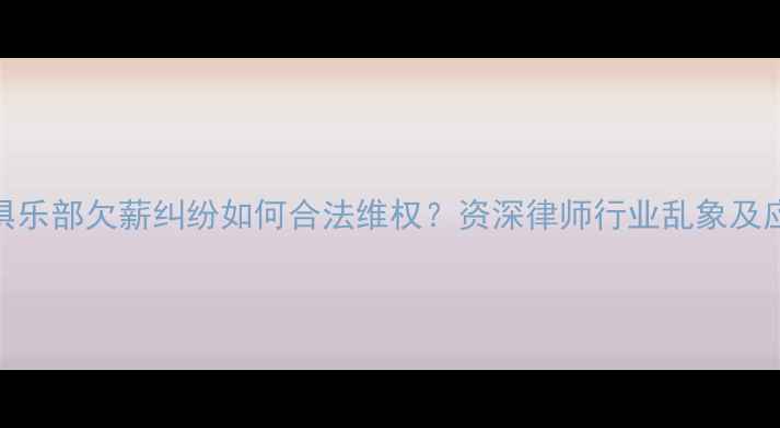 图片 羽毛球俱乐部欠薪纠纷如何合法维权？资深律师行业乱象及应对策略