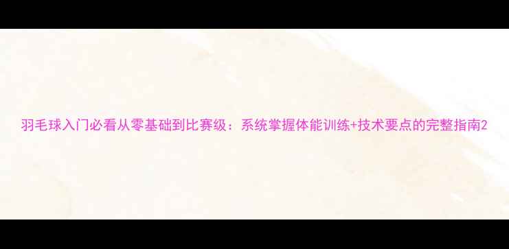 图片 羽毛球入门必看从零基础到比赛级：系统掌握体能训练+技术要点的完整指南2