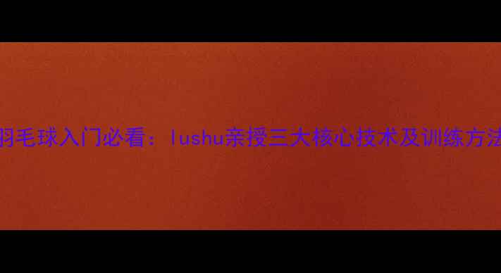 图片 羽毛球入门必看：lushu亲授三大核心技术及训练方法