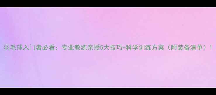 图片 羽毛球入门者必看：专业教练亲授5大技巧+科学训练方案（附装备清单）1