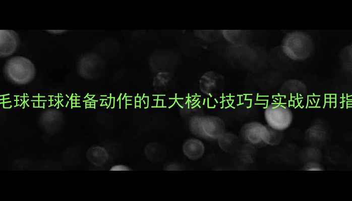 图片 羽毛球击球准备动作的五大核心技巧与实战应用指南