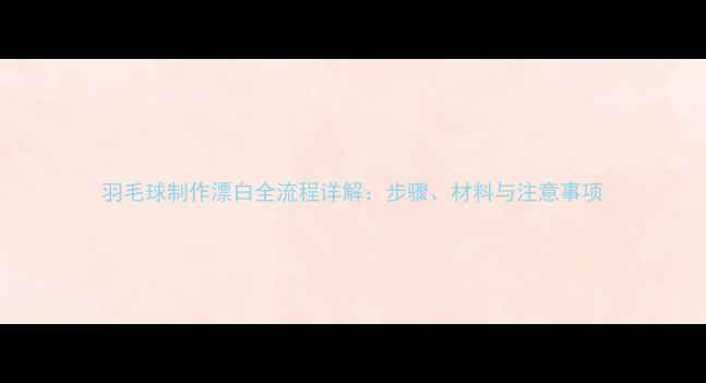 图片 羽毛球制作漂白全流程详解：步骤、材料与注意事项