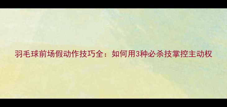 图片 羽毛球前场假动作技巧全：如何用3种必杀技掌控主动权