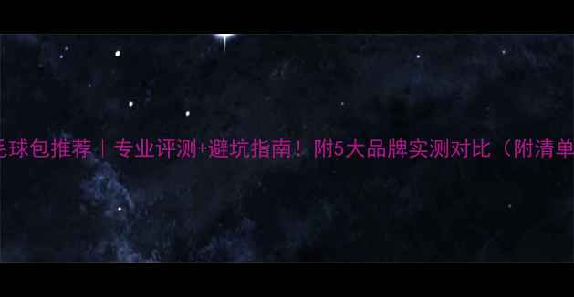 图片 羽毛球包推荐｜专业评测+避坑指南！附5大品牌实测对比（附清单）1