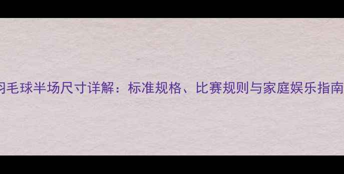 图片 羽毛球半场尺寸详解：标准规格、比赛规则与家庭娱乐指南2