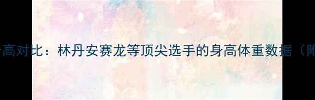 图片 羽毛球双塔组合身高对比：林丹安赛龙等顶尖选手的身高体重数据（附职业训练技巧）1