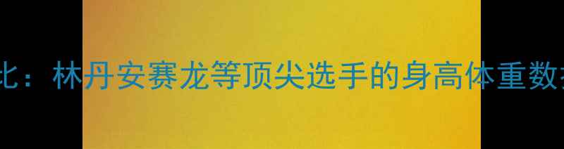 图片 羽毛球双塔组合身高对比：林丹安赛龙等顶尖选手的身高体重数据（附职业训练技巧）2