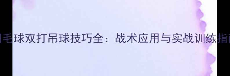 图片 羽毛球双打吊球技巧全：战术应用与实战训练指南