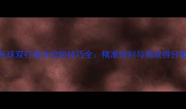 图片 羽毛球双打落点攻防技巧全：精准预判与高效得分策略