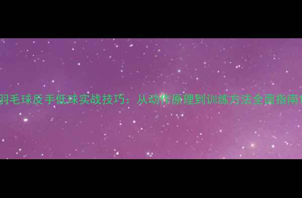 图片 羽毛球反手低球实战技巧：从动作原理到训练方法全面指南1
