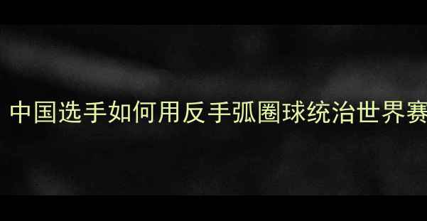 图片 羽毛球反手技术巅峰：中国选手如何用反手弧圈球统治世界赛场？实战与训练指南1