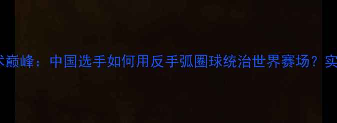 图片 羽毛球反手技术巅峰：中国选手如何用反手弧圈球统治世界赛场？实战与训练指南2