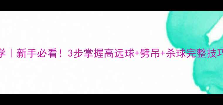 图片 羽毛球反手技术教学｜新手必看！3步掌握高远球+劈吊+杀球完整技巧✨附动作分解图解