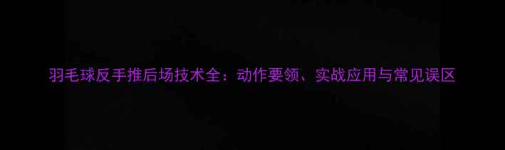 图片 羽毛球反手推后场技术全：动作要领、实战应用与常见误区