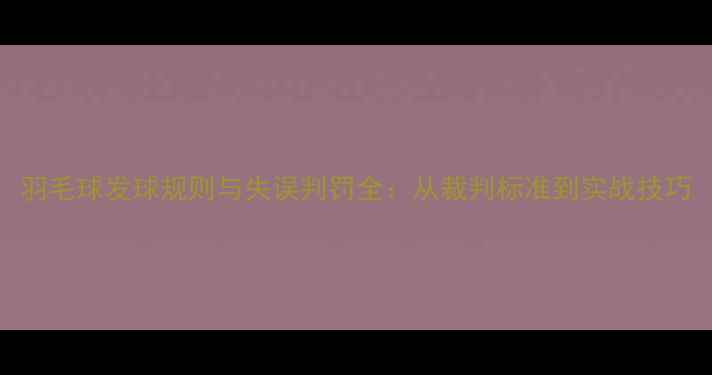图片 羽毛球发球规则与失误判罚全：从裁判标准到实战技巧
