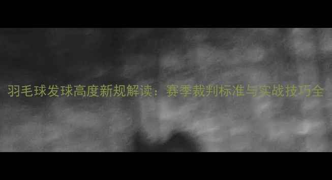图片 羽毛球发球高度新规解读：赛季裁判标准与实战技巧全