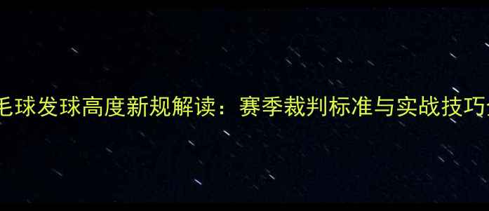 图片 羽毛球发球高度新规解读：赛季裁判标准与实战技巧全1