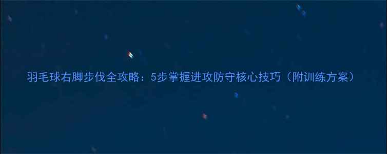 图片 羽毛球右脚步伐全攻略：5步掌握进攻防守核心技巧（附训练方案）
