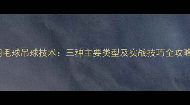 图片 羽毛球吊球技术：三种主要类型及实战技巧全攻略2