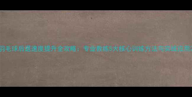 图片 羽毛球后退速度提升全攻略：专业教练5大核心训练方法与实战应用2