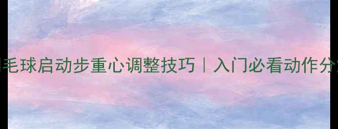 图片 羽毛球启动步重心调整技巧｜入门必看动作分解