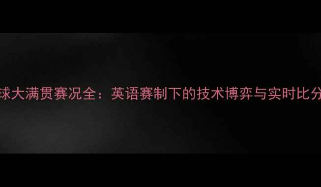 图片 羽毛球大满贯赛况全：英语赛制下的技术博弈与实时比分追踪