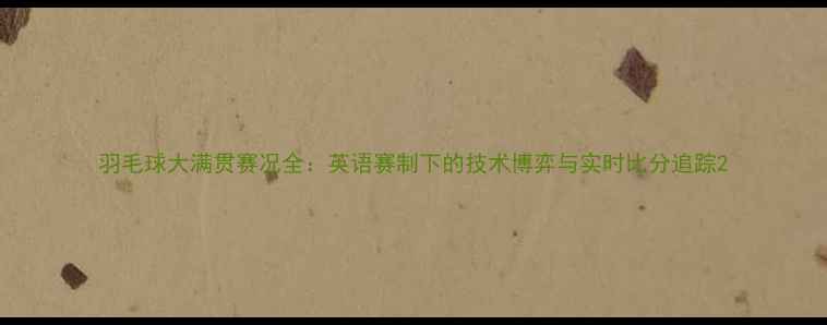 图片 羽毛球大满贯赛况全：英语赛制下的技术博弈与实时比分追踪2