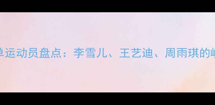 图片 羽毛球女单运动员盘点：李雪儿、王艺迪、周雨琪的崛起与挑战