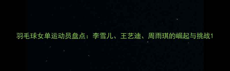 图片 羽毛球女单运动员盘点：李雪儿、王艺迪、周雨琪的崛起与挑战1
