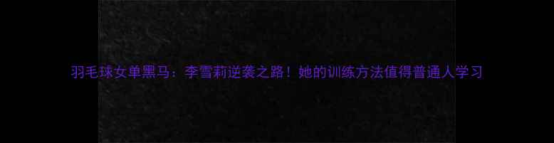 图片 羽毛球女单黑马：李雪莉逆袭之路！她的训练方法值得普通人学习