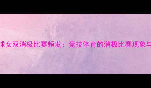 图片 羽毛球女双消极比赛频发：竞技体育的消极比赛现象与反思