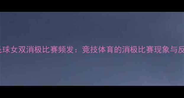 图片 羽毛球女双消极比赛频发：竞技体育的消极比赛现象与反思1