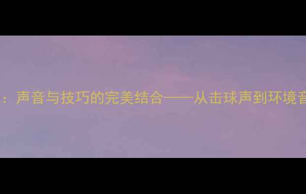 图片 羽毛球实战指南：声音与技巧的完美结合——从击球声到环境音的进阶训练法2