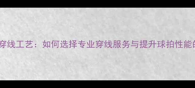 图片 羽毛球工业穿线工艺：如何选择专业穿线服务与提升球拍性能的实战指南2
