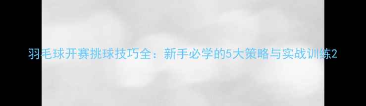 图片 羽毛球开赛挑球技巧全：新手必学的5大策略与实战训练2