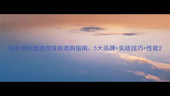 图片 羽毛球快速进攻球拍选购指南：5大品牌+实战技巧+性能2