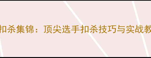 图片 羽毛球扣杀集锦：顶尖选手扣杀技巧与实战教学指南