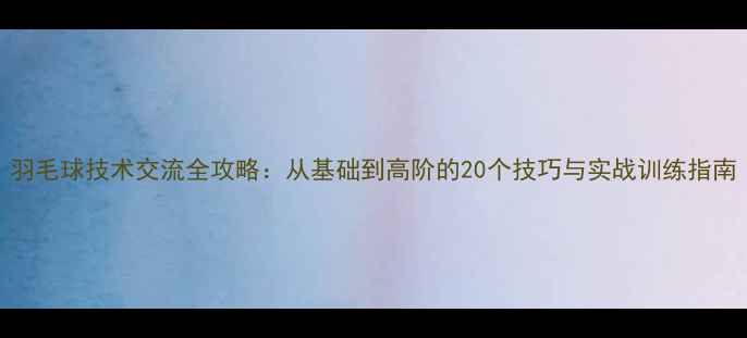 图片 羽毛球技术交流全攻略：从基础到高阶的20个技巧与实战训练指南