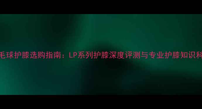 图片 羽毛球护膝选购指南：LP系列护膝深度评测与专业护膝知识科普