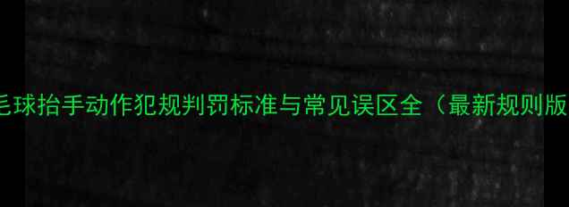 图片 羽毛球抬手动作犯规判罚标准与常见误区全（最新规则版）1
