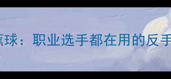 图片 羽毛球拉尔森香蕉球：职业选手都在用的反手技术与实战技巧1