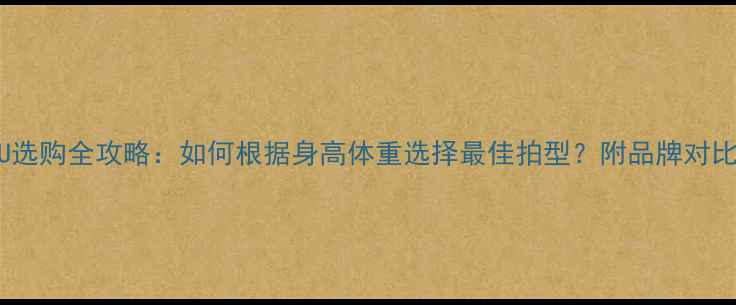 图片 羽毛球拍4U5U选购全攻略：如何根据身高体重选择最佳拍型？附品牌对比与实战指南1