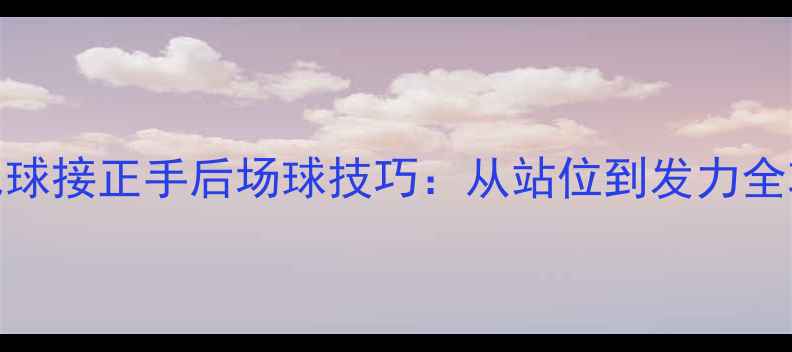 图片 羽毛球接正手后场球技巧：从站位到发力全攻略