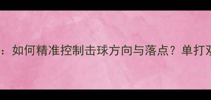 图片 羽毛球控球技巧全：如何精准控制击球方向与落点？单打双打必备实战指南1