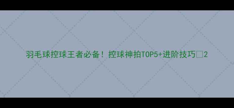 图片 羽毛球控球王者必备！控球神拍TOP5+进阶技巧🏸2